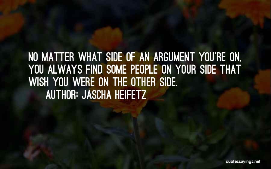 Jascha Heifetz Quotes: No Matter What Side Of An Argument You're On, You Always Find Some People On Your Side That Wish You