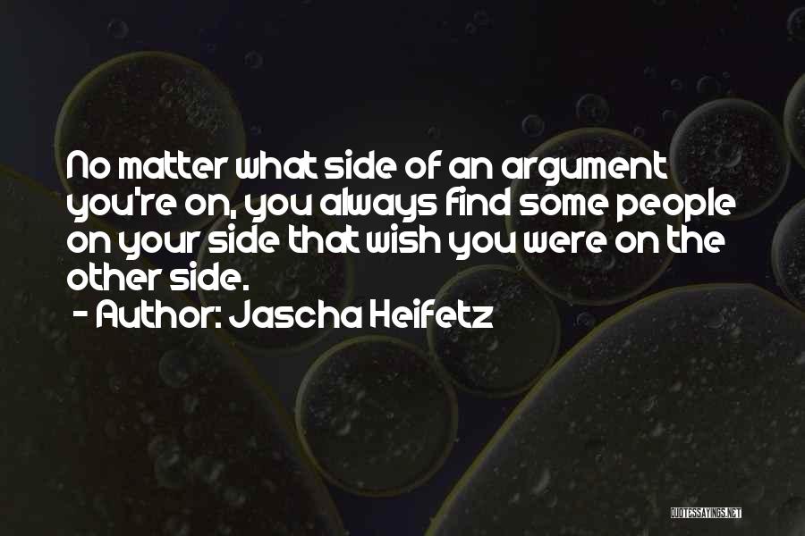 Jascha Heifetz Quotes: No Matter What Side Of An Argument You're On, You Always Find Some People On Your Side That Wish You