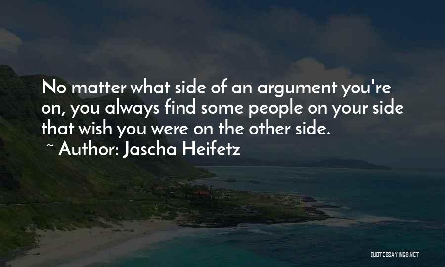 Jascha Heifetz Quotes: No Matter What Side Of An Argument You're On, You Always Find Some People On Your Side That Wish You