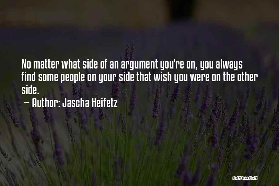 Jascha Heifetz Quotes: No Matter What Side Of An Argument You're On, You Always Find Some People On Your Side That Wish You