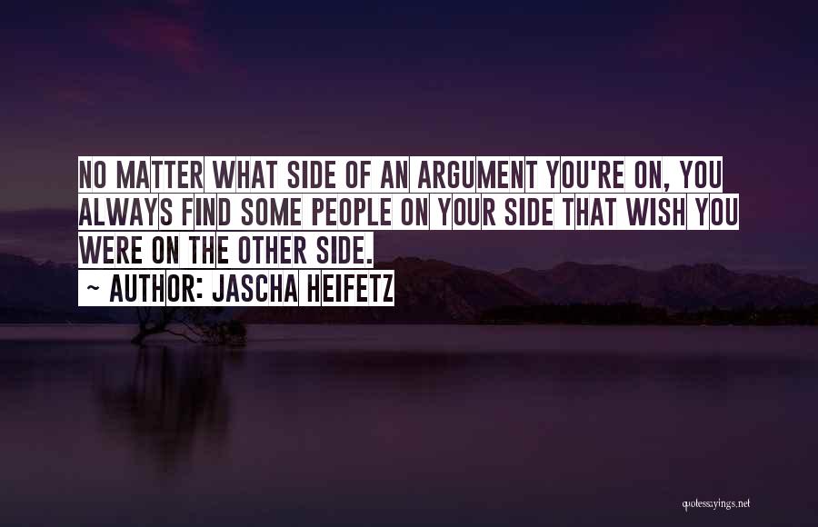 Jascha Heifetz Quotes: No Matter What Side Of An Argument You're On, You Always Find Some People On Your Side That Wish You