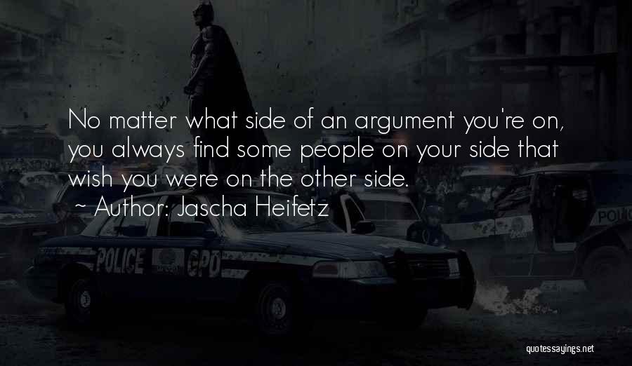 Jascha Heifetz Quotes: No Matter What Side Of An Argument You're On, You Always Find Some People On Your Side That Wish You