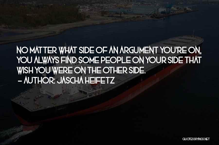 Jascha Heifetz Quotes: No Matter What Side Of An Argument You're On, You Always Find Some People On Your Side That Wish You