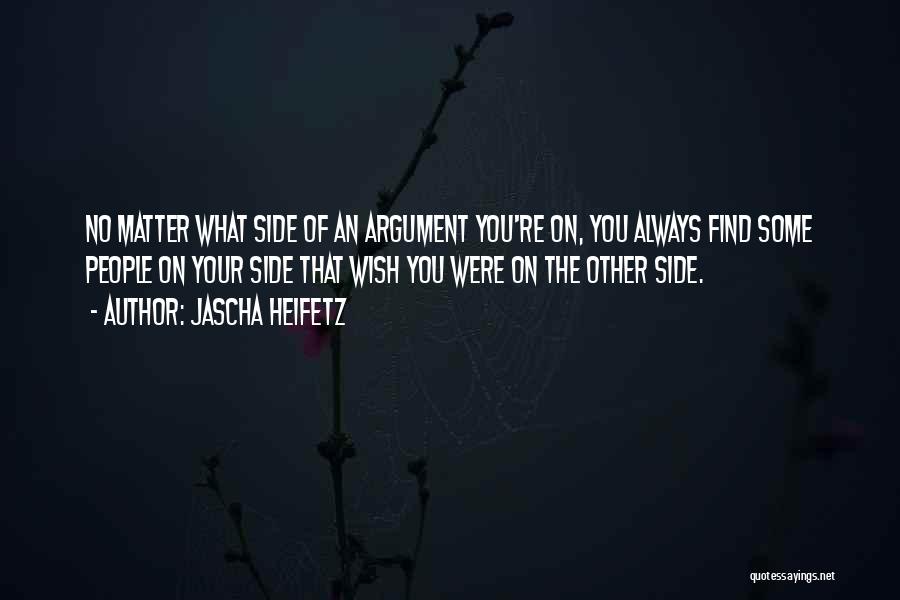 Jascha Heifetz Quotes: No Matter What Side Of An Argument You're On, You Always Find Some People On Your Side That Wish You