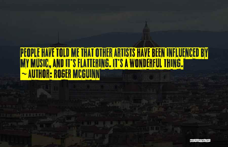 Roger McGuinn Quotes: People Have Told Me That Other Artists Have Been Influenced By My Music, And It's Flattering. It's A Wonderful Thing.