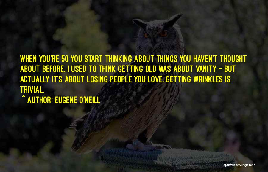 Eugene O'Neill Quotes: When You're 50 You Start Thinking About Things You Haven't Thought About Before. I Used To Think Getting Old Was