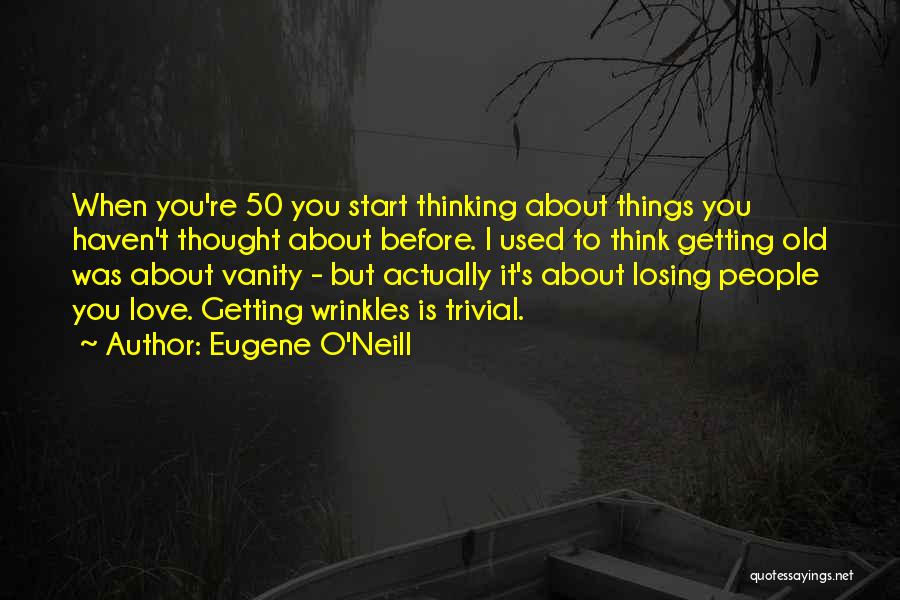 Eugene O'Neill Quotes: When You're 50 You Start Thinking About Things You Haven't Thought About Before. I Used To Think Getting Old Was