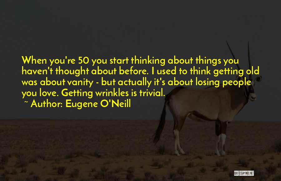 Eugene O'Neill Quotes: When You're 50 You Start Thinking About Things You Haven't Thought About Before. I Used To Think Getting Old Was