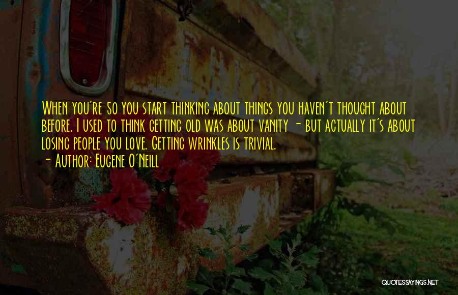 Eugene O'Neill Quotes: When You're 50 You Start Thinking About Things You Haven't Thought About Before. I Used To Think Getting Old Was