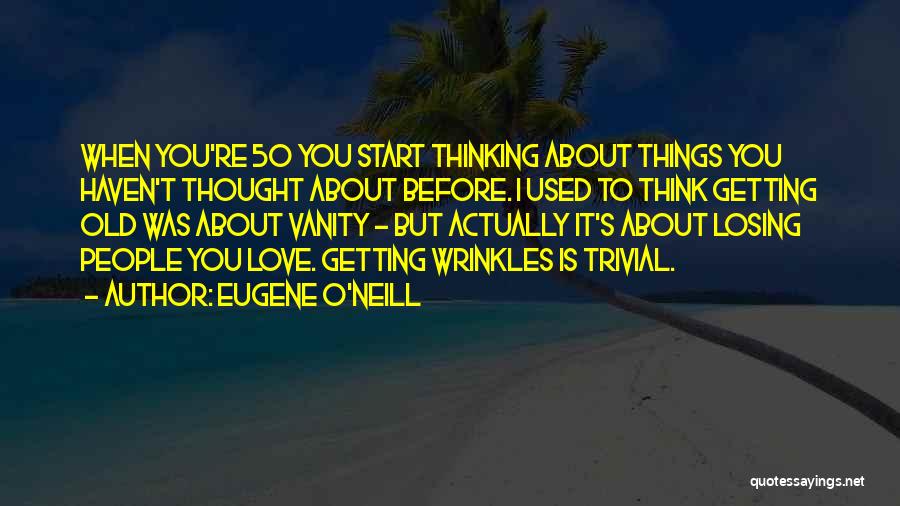 Eugene O'Neill Quotes: When You're 50 You Start Thinking About Things You Haven't Thought About Before. I Used To Think Getting Old Was