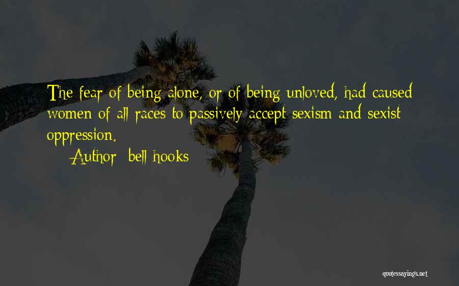 Bell Hooks Quotes: The Fear Of Being Alone, Or Of Being Unloved, Had Caused Women Of All Races To Passively Accept Sexism And