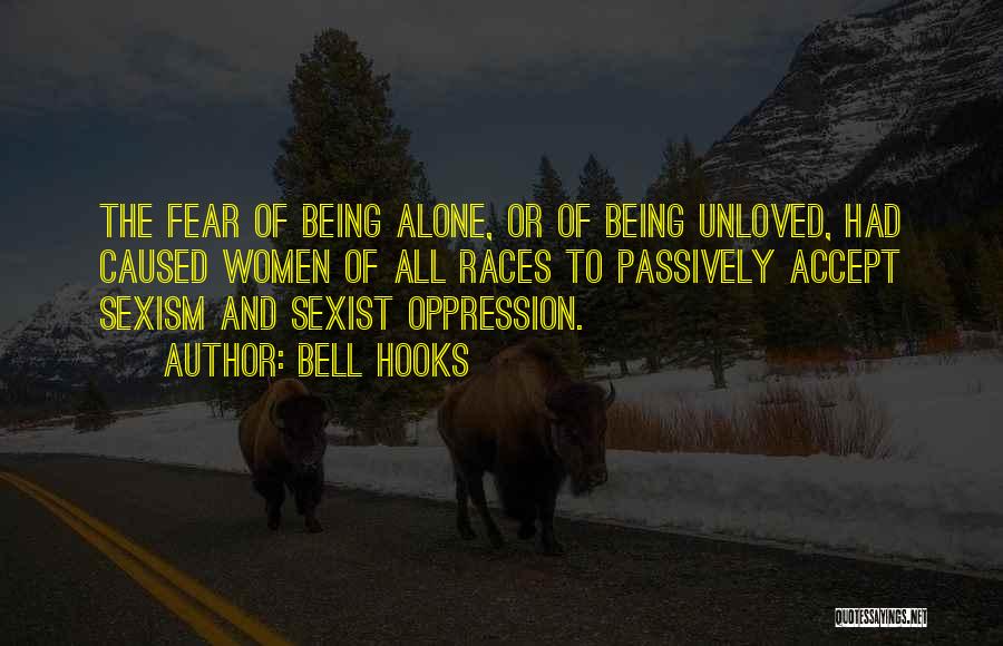 Bell Hooks Quotes: The Fear Of Being Alone, Or Of Being Unloved, Had Caused Women Of All Races To Passively Accept Sexism And