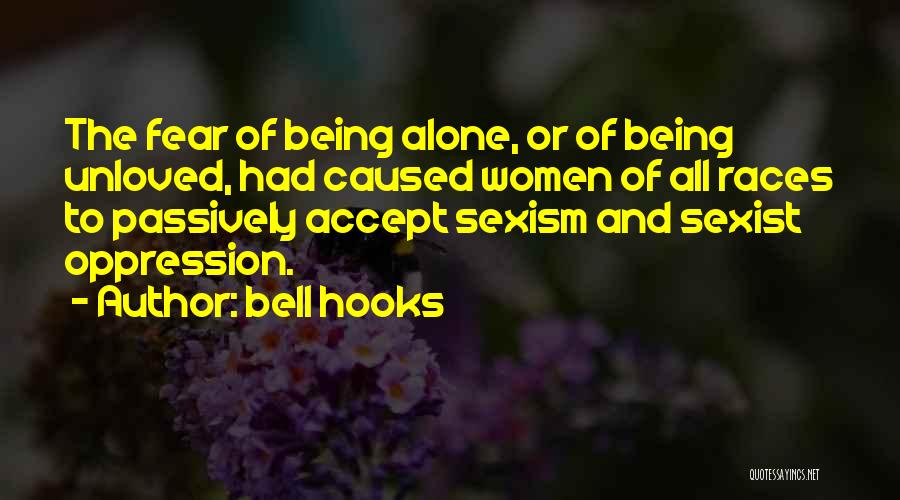 Bell Hooks Quotes: The Fear Of Being Alone, Or Of Being Unloved, Had Caused Women Of All Races To Passively Accept Sexism And