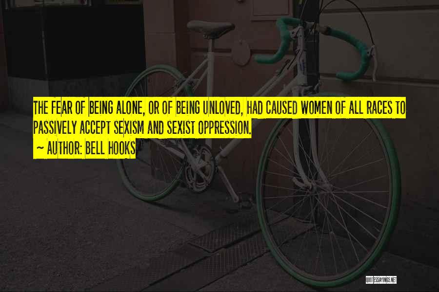 Bell Hooks Quotes: The Fear Of Being Alone, Or Of Being Unloved, Had Caused Women Of All Races To Passively Accept Sexism And