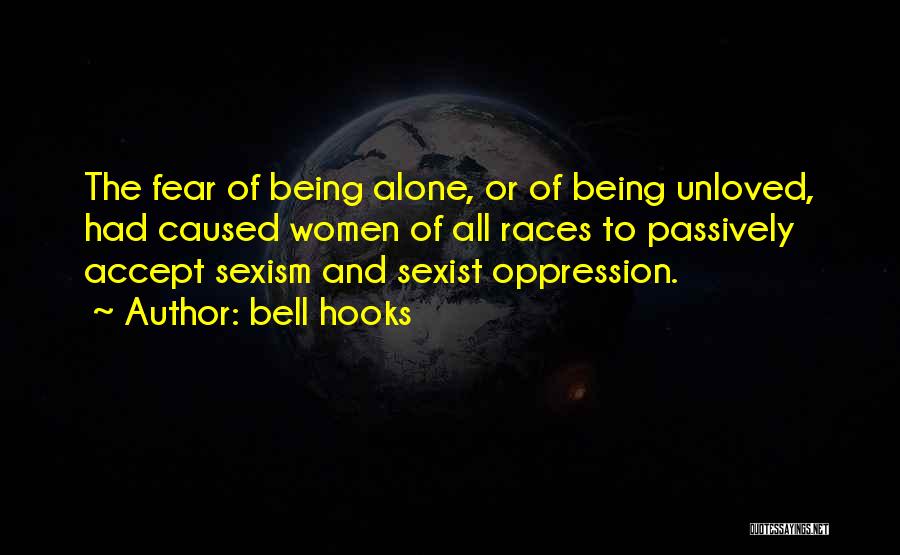 Bell Hooks Quotes: The Fear Of Being Alone, Or Of Being Unloved, Had Caused Women Of All Races To Passively Accept Sexism And