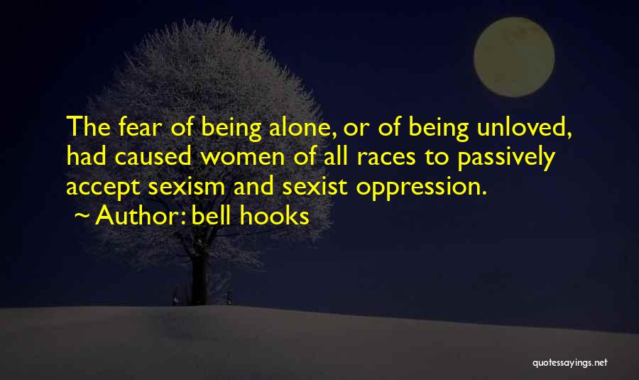 Bell Hooks Quotes: The Fear Of Being Alone, Or Of Being Unloved, Had Caused Women Of All Races To Passively Accept Sexism And