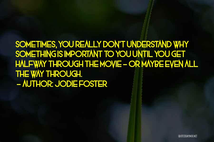 Jodie Foster Quotes: Sometimes, You Really Don't Understand Why Something Is Important To You Until You Get Halfway Through The Movie - Or