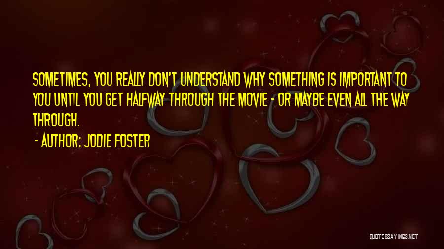 Jodie Foster Quotes: Sometimes, You Really Don't Understand Why Something Is Important To You Until You Get Halfway Through The Movie - Or