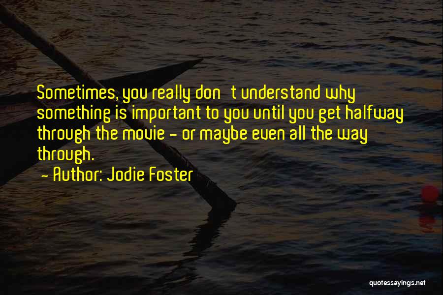 Jodie Foster Quotes: Sometimes, You Really Don't Understand Why Something Is Important To You Until You Get Halfway Through The Movie - Or