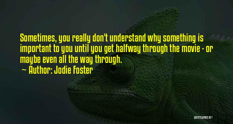 Jodie Foster Quotes: Sometimes, You Really Don't Understand Why Something Is Important To You Until You Get Halfway Through The Movie - Or