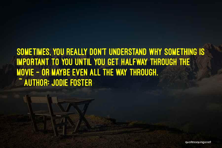 Jodie Foster Quotes: Sometimes, You Really Don't Understand Why Something Is Important To You Until You Get Halfway Through The Movie - Or