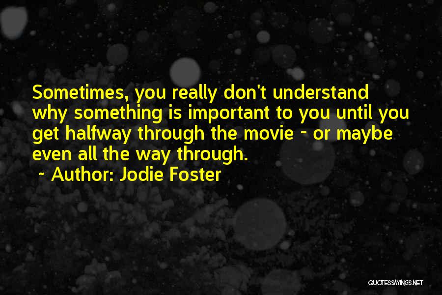 Jodie Foster Quotes: Sometimes, You Really Don't Understand Why Something Is Important To You Until You Get Halfway Through The Movie - Or