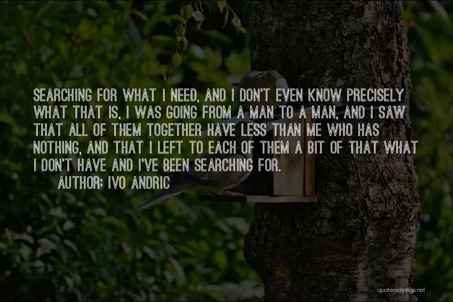 Ivo Andric Quotes: Searching For What I Need, And I Don't Even Know Precisely What That Is, I Was Going From A Man