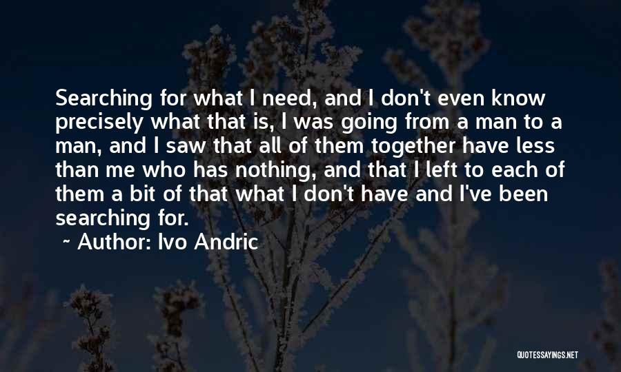 Ivo Andric Quotes: Searching For What I Need, And I Don't Even Know Precisely What That Is, I Was Going From A Man