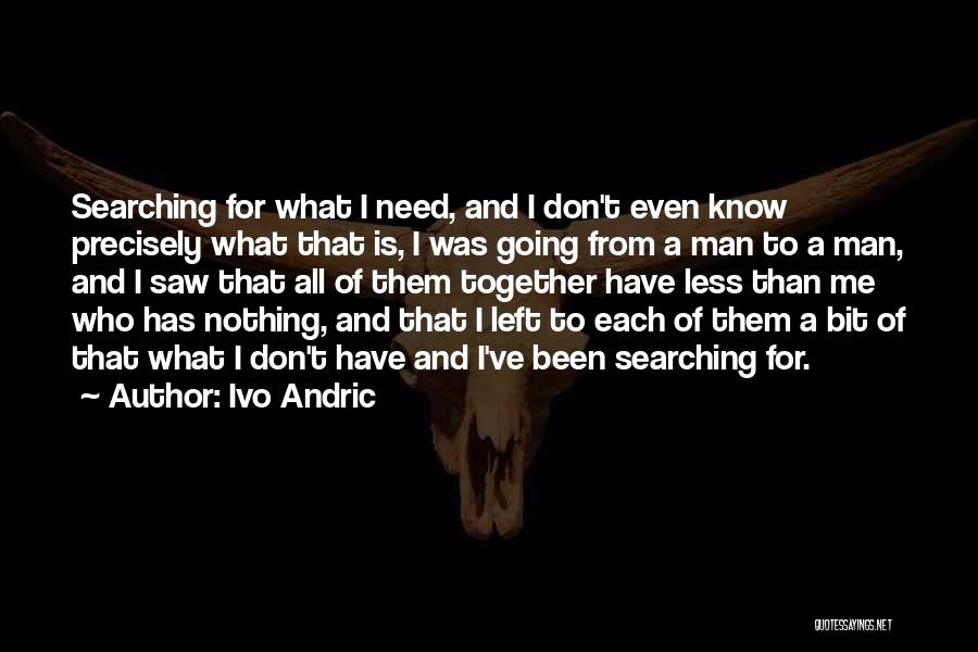 Ivo Andric Quotes: Searching For What I Need, And I Don't Even Know Precisely What That Is, I Was Going From A Man