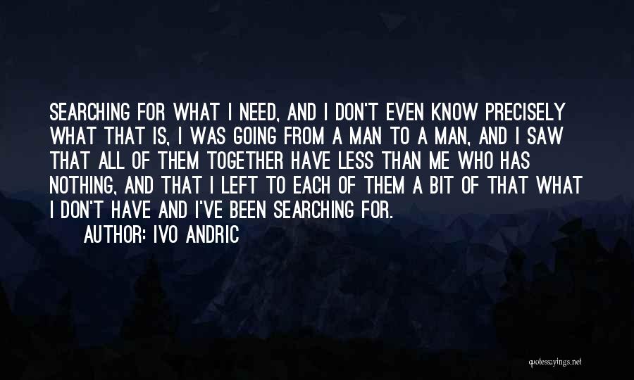 Ivo Andric Quotes: Searching For What I Need, And I Don't Even Know Precisely What That Is, I Was Going From A Man