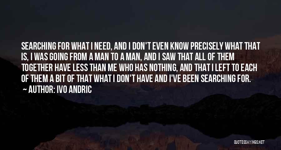 Ivo Andric Quotes: Searching For What I Need, And I Don't Even Know Precisely What That Is, I Was Going From A Man