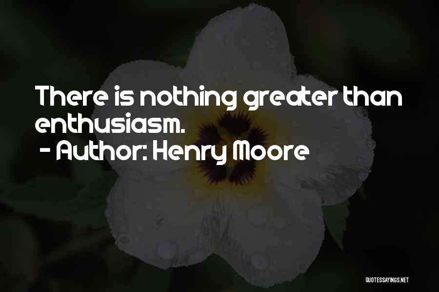 Henry Moore Quotes: There Is Nothing Greater Than Enthusiasm.