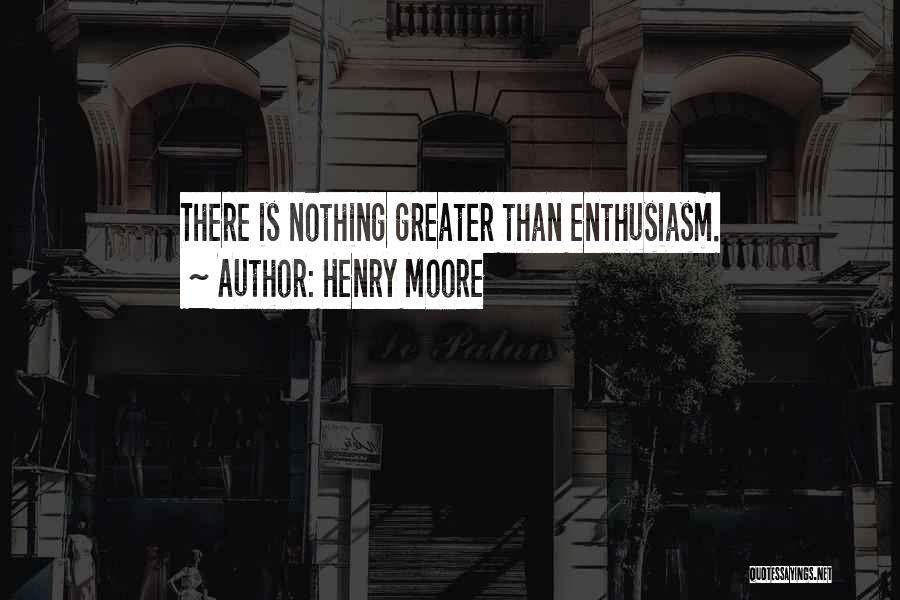 Henry Moore Quotes: There Is Nothing Greater Than Enthusiasm.