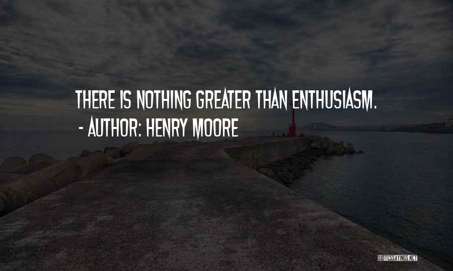 Henry Moore Quotes: There Is Nothing Greater Than Enthusiasm.