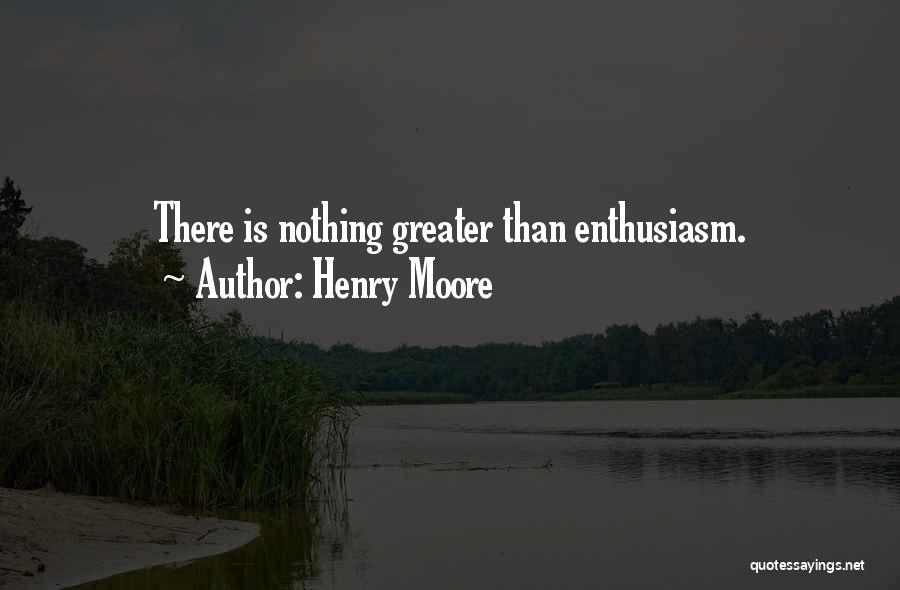 Henry Moore Quotes: There Is Nothing Greater Than Enthusiasm.
