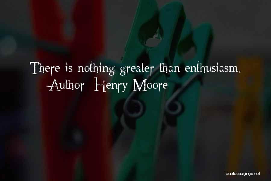 Henry Moore Quotes: There Is Nothing Greater Than Enthusiasm.