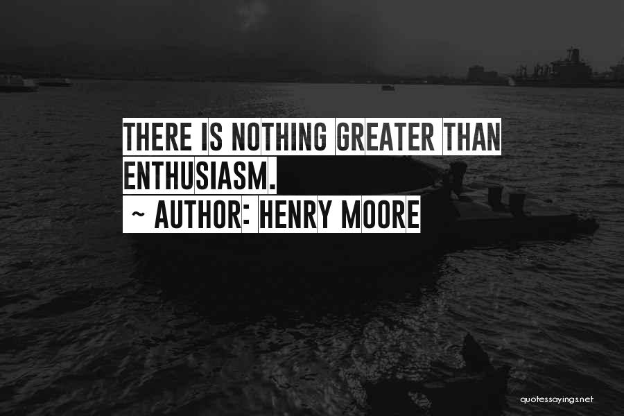 Henry Moore Quotes: There Is Nothing Greater Than Enthusiasm.