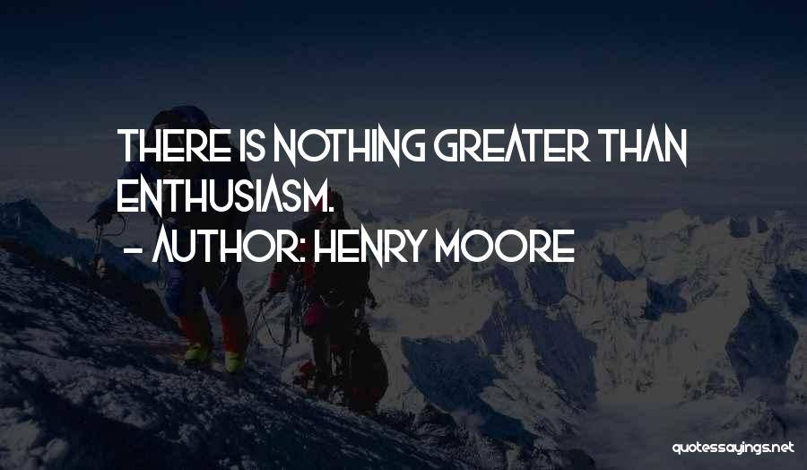 Henry Moore Quotes: There Is Nothing Greater Than Enthusiasm.