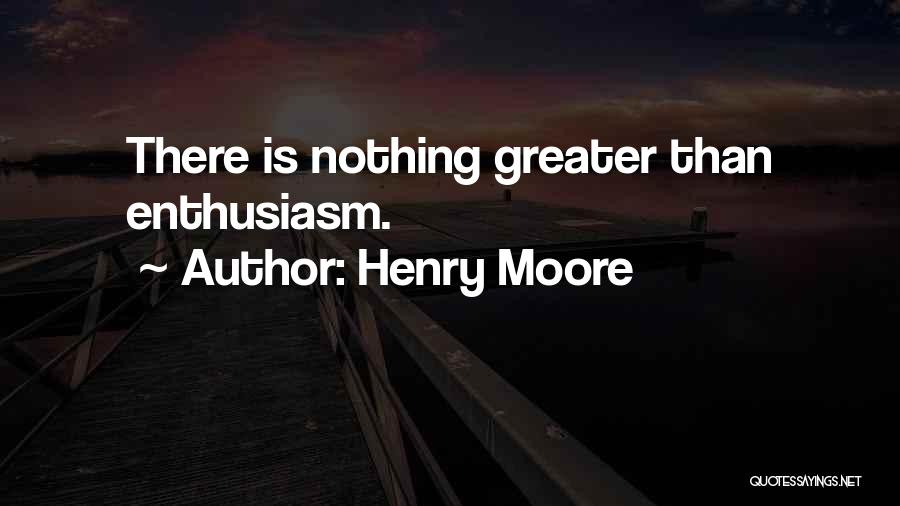 Henry Moore Quotes: There Is Nothing Greater Than Enthusiasm.