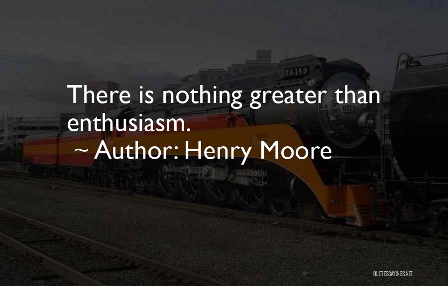 Henry Moore Quotes: There Is Nothing Greater Than Enthusiasm.