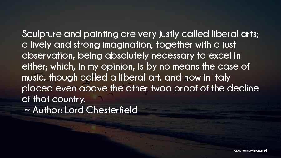 Lord Chesterfield Quotes: Sculpture And Painting Are Very Justly Called Liberal Arts; A Lively And Strong Imagination, Together With A Just Observation, Being