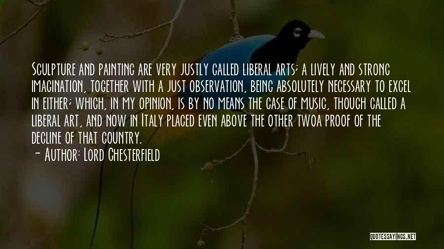 Lord Chesterfield Quotes: Sculpture And Painting Are Very Justly Called Liberal Arts; A Lively And Strong Imagination, Together With A Just Observation, Being