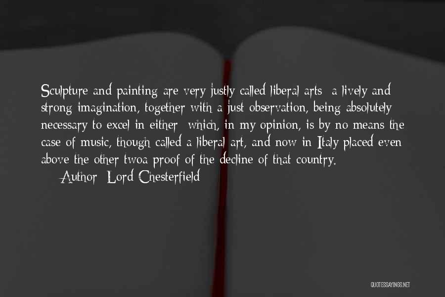 Lord Chesterfield Quotes: Sculpture And Painting Are Very Justly Called Liberal Arts; A Lively And Strong Imagination, Together With A Just Observation, Being