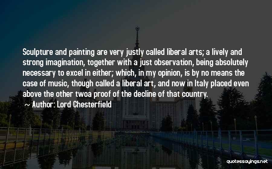 Lord Chesterfield Quotes: Sculpture And Painting Are Very Justly Called Liberal Arts; A Lively And Strong Imagination, Together With A Just Observation, Being