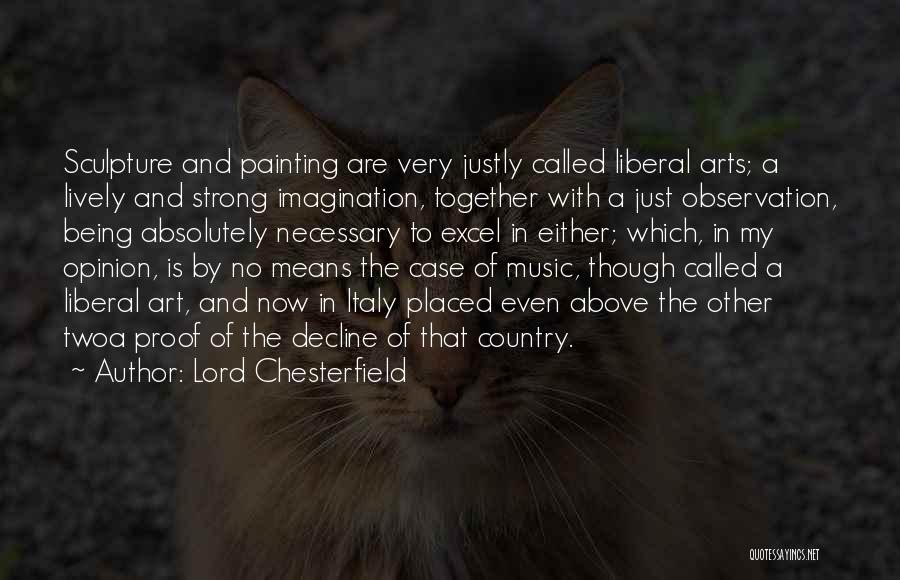 Lord Chesterfield Quotes: Sculpture And Painting Are Very Justly Called Liberal Arts; A Lively And Strong Imagination, Together With A Just Observation, Being