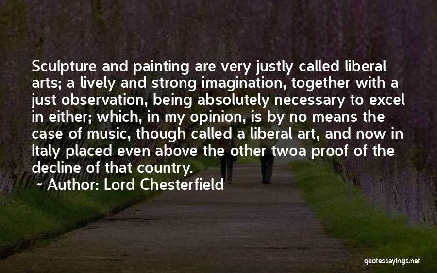 Lord Chesterfield Quotes: Sculpture And Painting Are Very Justly Called Liberal Arts; A Lively And Strong Imagination, Together With A Just Observation, Being