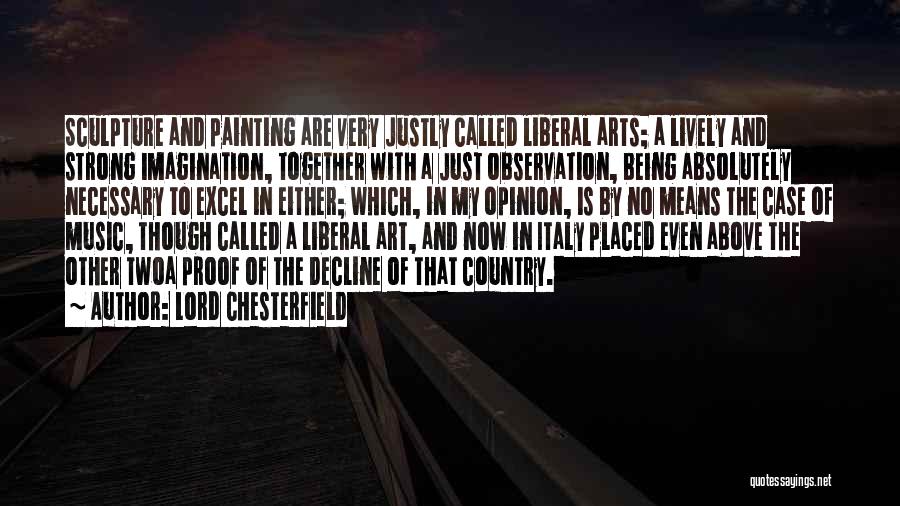 Lord Chesterfield Quotes: Sculpture And Painting Are Very Justly Called Liberal Arts; A Lively And Strong Imagination, Together With A Just Observation, Being