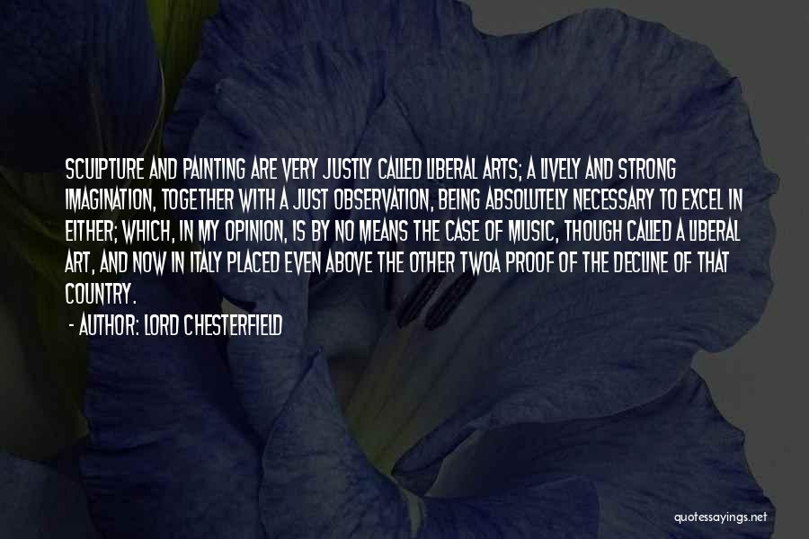 Lord Chesterfield Quotes: Sculpture And Painting Are Very Justly Called Liberal Arts; A Lively And Strong Imagination, Together With A Just Observation, Being