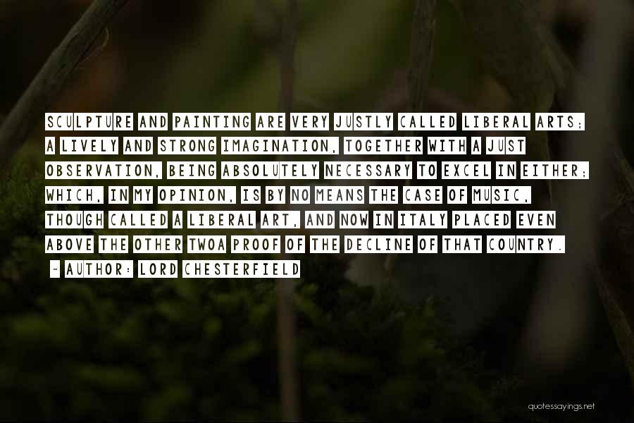 Lord Chesterfield Quotes: Sculpture And Painting Are Very Justly Called Liberal Arts; A Lively And Strong Imagination, Together With A Just Observation, Being