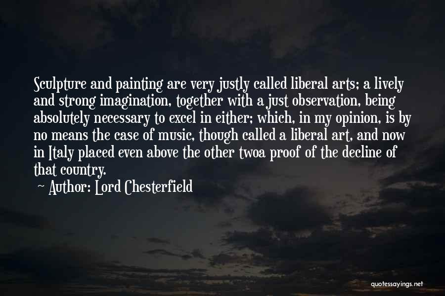 Lord Chesterfield Quotes: Sculpture And Painting Are Very Justly Called Liberal Arts; A Lively And Strong Imagination, Together With A Just Observation, Being